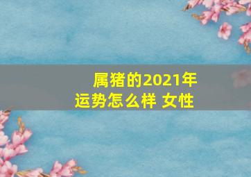 属猪的2021年运势怎么样 女性